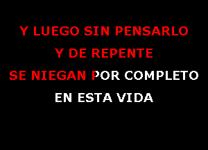 Y LUEGO SIN PENSARLO
Y DE REPENTE
SE NIEGAN POR COMPLETO
EN ESTA VIDA