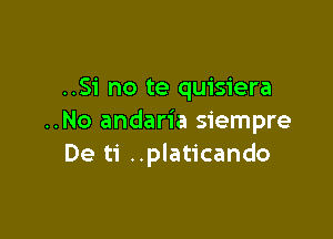 ..Si no te quisiera

..No andaria siempre
De ti ..platicando