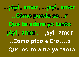 ..iAy!, amor, ..iay!, amor
..C6mo puede se...r
Que te adore yo tanto
iAy!, amor, ..iay!, amor
..C6mo pido a Dio....s
..Que no te ame ya tanto