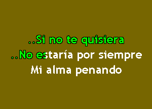 ..Si no te quisiera

..No estaria por siempre
Mi alma penando