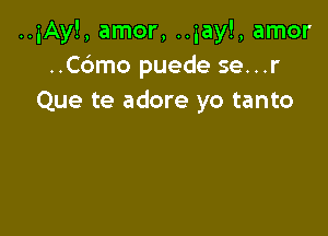 ..iAy!, amor, ..iay!, amor
..Cc3mo puede se...r
Que te adore yo tanto