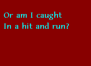 Or am I caught

In a hit and run?