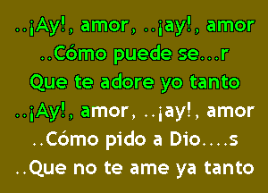 ..iAy!, amor, ..iay!, amor
..C6mo puede se...r
Que te adore yo tanto
..iAy!, amor, ..iay!, amor
..C6mo pido a Dio....s
..Que no te ame ya tanto