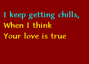 I keep getting chills,
When I think

Your love is true