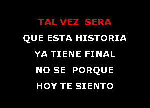 TAL VEZ SERA
QUE ESTA HISTORIA

YA TIENE FINAL
NO SE PORQUE
HOY TE SIENTO