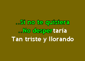 ..Si no te quisiera

..No despertaria
Tan triste y llorando