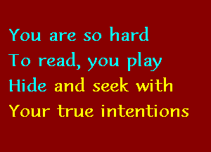 You are so hard

To read, you play

Hide and seek with
Your true intentions