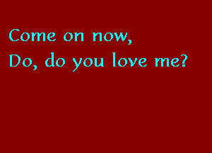 Come on now,

Do, do you love me?