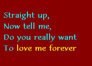 Straight up,

Now tell me,
Do you really want
To love me forever