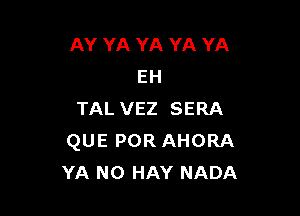 AY YA YA YA YA
EH

TAL VEZ SERA
QUE POR AHORA
YA N0 HAY NADA