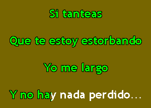 Si tanteas
Que te estoy estorbando

Yo me largo

Y no hay nada perdido...