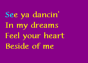 See ya dancin'
In my dreams

Feel your heart
Beside of me