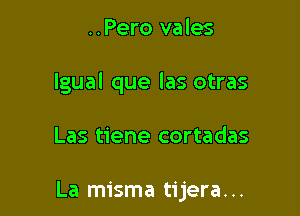 ..Pero vales

lgual que las otras

Las tiene cortadas

La misma tijera. ..