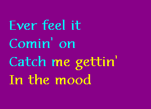 Ever feel it
Comin' on

Catch me gettin'
In the mood