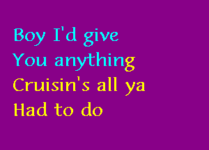 Boy I'd give
You anything

Cruisin's all ya
Had to do