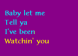 Baby let me
Tell ya

I've been
Watchin' you