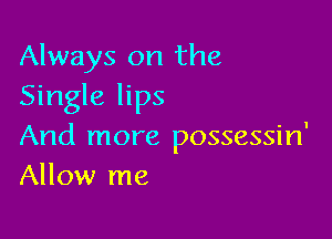 Always on the
Single lips

And more possessin'
Allow me