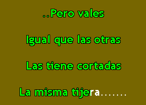 ..Pero vales

lgual que las otras

Las tiene cortadas

La misma tijera .......