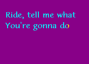 Ride, tell me what
You're gonna do