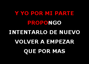 Y YO POR MI PARTE
PROPONGO
INTENTARLO DE NUEVO
VOLVER A EMPEZAR
QUE POR MAS