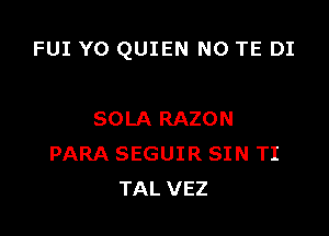 FUI Y0 QUIEN N0 TE DI

SOLA RAZON
PARA SEGUIR SIN TI
TAL VEZ