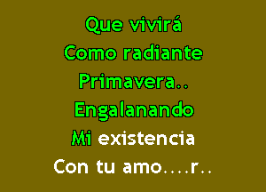 Que vivira'a
Como radiante
Primavera..

Engalanando
Mi existencia
Con tu amo....r..