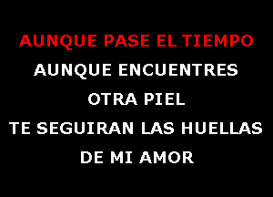 AUNQUE PASE EL TIEMPO
AUNQUE ENCUENTRES
OTRA PIEL
TE SEGUIRAN LAS HUELLAS
DE MI AMOR