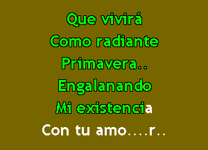 Que vivira'a
Como radiante
Primavera..

Engalanando
Mi existencia
Con tu amo....r..