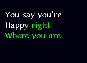 You say you're

Happy right

Where you are