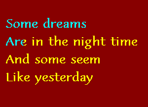Some dreams
Are in the night time
And some seem

Li ke yesterday