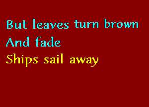 But leaves turn brown

And fade

Ships sail away