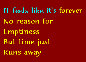 It feels like it's forever
No reason for
Emptiness

But time just

Runs away