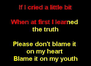 Ifl cried a little bit

When at first I learned
the truth

Please don't blame it
on my heart
Blame it on my youth