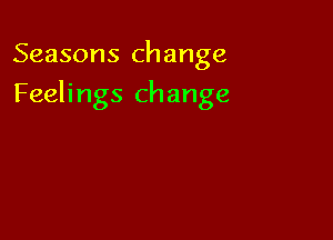 Seasons change

Feelings change