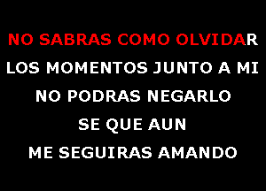 N0 SABRAS COMO OLVIDAR
LOS MOMENTOS JUNTO A MI
N0 PODRAS NEGARLO
SE QUE AUN
ME SEGUIRAS AMANDO