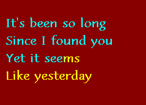 It's been so long
Since I found you
Yet it seems

Li ke yesterday