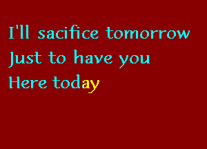 I'll sacifice tomorrow

Just to have you

Here today