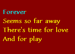Forever
Seems so far away
There's time for love

And for play
