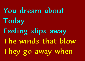 You dream about
Today

Feeling slips away
The winds that blow

They go away when