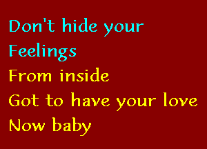 Don't hide your
Feelings

From inside

Got to have your love

Now baby