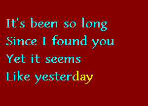 It's been so long
Since I found you
Yet it seems

Li ke yesterday