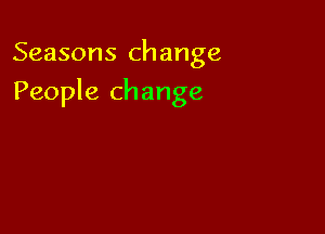 Seasons change

People change
