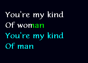 You're my kind
Of woman

You're my kind
Of man