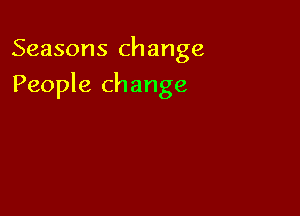 Seasons change

People change