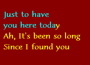 Just to have
you here today
Ah, It's been so long

Since I found you