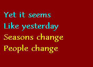 Yet it seems
Like yesterday
Seasons change

People change