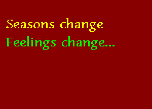 Seasons change

Feelings change...