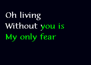 Oh living
Without you is

My only fear