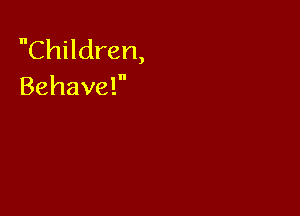 Children,
Behave?