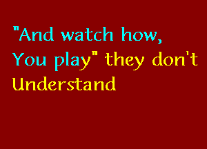 And watch how,
You play they don't

Understand